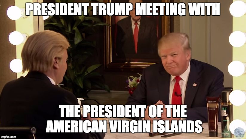 PRESIDENT TRUMP MEETING WITH; THE PRESIDENT OF THE AMERICAN VIRGIN ISLANDS | image tagged in trump mirror | made w/ Imgflip meme maker
