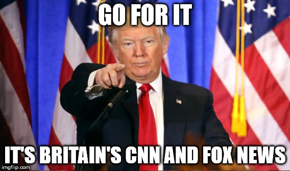GO FOR IT IT'S BRITAIN'S CNN AND FOX NEWS | made w/ Imgflip meme maker