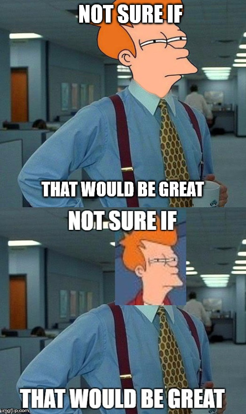 Saw the meme and had to improve it | NOT SURE IF; THAT WOULD BE GREAT | image tagged in memes,futurama,improved | made w/ Imgflip meme maker