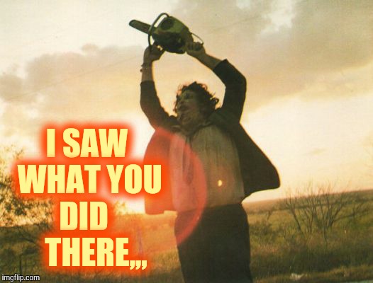 Leatherface | I SAW WHAT YOU DID     THERE,,, | image tagged in leatherface | made w/ Imgflip meme maker