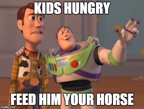X, X Everywhere | KIDS HUNGRY; FEED HIM YOUR HORSE | image tagged in memes,x x everywhere | made w/ Imgflip meme maker