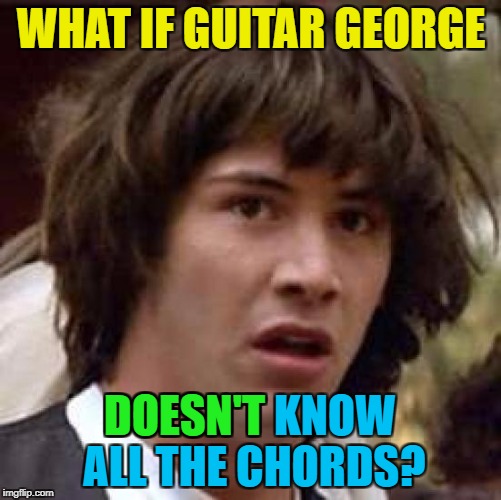 Maybe he just said he knew them to get the job... :) | WHAT IF GUITAR GEORGE; DOESN'T KNOW ALL THE CHORDS? DOESN'T | image tagged in memes,conspiracy keanu,music,dire straits,guitar george,sultans of swing | made w/ Imgflip meme maker