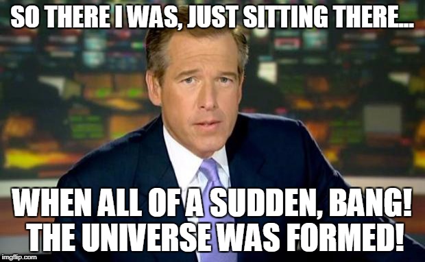 Brian Williams Was There | SO THERE I WAS, JUST SITTING THERE... WHEN ALL OF A SUDDEN, BANG! THE UNIVERSE WAS FORMED! | image tagged in memes,brian williams was there | made w/ Imgflip meme maker