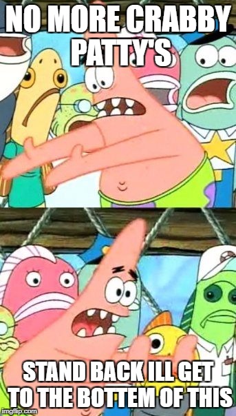 Put It Somewhere Else Patrick Meme | NO MORE CRABBY PATTY'S; STAND BACK ILL GET TO THE BOTTEM OF THIS | image tagged in memes,put it somewhere else patrick | made w/ Imgflip meme maker