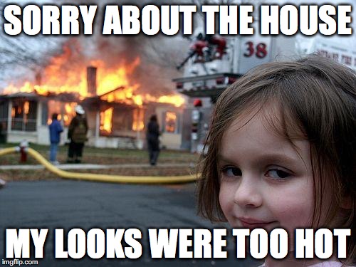 Disaster Girl | SORRY ABOUT THE HOUSE; MY LOOKS WERE TOO HOT | image tagged in memes,disaster girl | made w/ Imgflip meme maker
