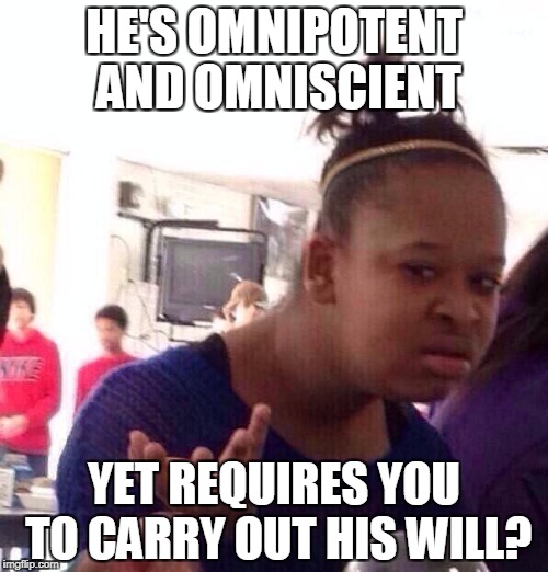 Black Girl Wat | HE'S OMNIPOTENT AND OMNISCIENT; YET REQUIRES YOU TO CARRY OUT HIS WILL? | image tagged in memes,black girl wat | made w/ Imgflip meme maker