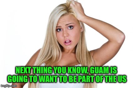 NEXT THING YOU KNOW, GUAM IS GOING TO WANT TO BE PART OF THE US | made w/ Imgflip meme maker