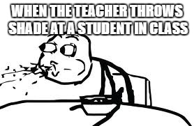 Cereal Guy Spitting | WHEN THE TEACHER THROWS SHADE AT A STUDENT IN CLASS | image tagged in memes,cereal guy spitting | made w/ Imgflip meme maker