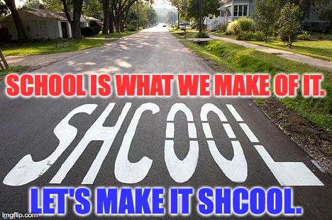 SCHOOL IS WHAT WE MAKE OF IT. LET'S MAKE IT SHCOOL. | made w/ Imgflip meme maker