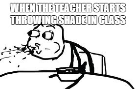 Cereal Guy Spitting Meme | WHEN THE TEACHER STARTS THROWING SHADE IN CLASS | image tagged in memes,cereal guy spitting | made w/ Imgflip meme maker