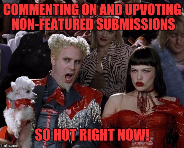 Mugatu So Hot Right Now Meme | COMMENTING ON AND UPVOTING NON-FEATURED SUBMISSIONS SO HOT RIGHT NOW! | image tagged in memes,mugatu so hot right now | made w/ Imgflip meme maker