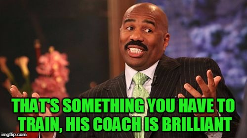 Steve Harvey Meme | THAT'S SOMETHING YOU HAVE TO TRAIN, HIS COACH IS BRILLIANT | image tagged in memes,steve harvey | made w/ Imgflip meme maker