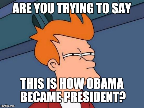 Futurama Fry Meme | ARE YOU TRYING TO SAY THIS IS HOW OBAMA BECAME PRESIDENT? | image tagged in memes,futurama fry | made w/ Imgflip meme maker