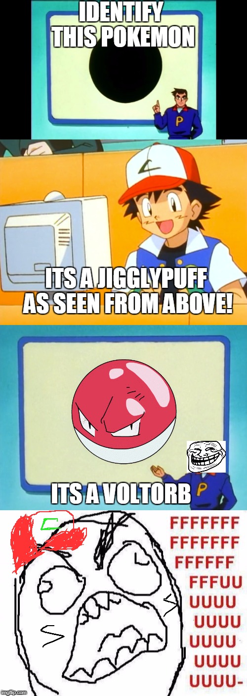 Ash retakes the test | IDENTIFY THIS POKEMON; ITS A JIGGLYPUFF AS SEEN FROM ABOVE! ITS A VOLTORB | image tagged in pokemon,jigglypuff,voltorb,ash,test,fffffffuuuuuuuuuuuu | made w/ Imgflip meme maker