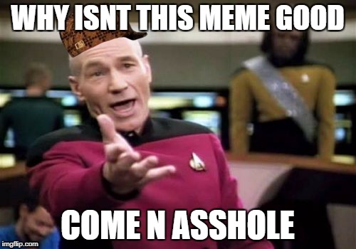 Picard Wtf Meme | WHY ISNT THIS MEME GOOD; COME N ASSHOLE | image tagged in memes,picard wtf,scumbag | made w/ Imgflip meme maker