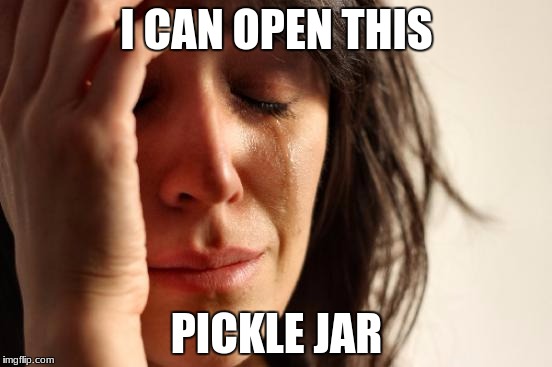 First World Problems Meme | I CAN OPEN THIS; PICKLE JAR | image tagged in memes,first world problems | made w/ Imgflip meme maker