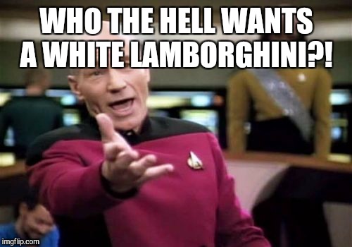 Picard Wtf Meme | WHO THE HELL WANTS A WHITE LAMBORGHINI?! | image tagged in memes,picard wtf | made w/ Imgflip meme maker