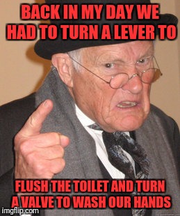 Back In My Day | BACK IN MY DAY WE HAD TO TURN A LEVER TO; FLUSH THE TOILET AND TURN A VALVE TO WASH OUR HANDS | image tagged in memes,back in my day | made w/ Imgflip meme maker