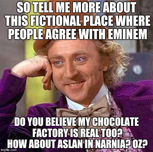 Creepy Condescending Wonka | SO TELL ME MORE ABOUT THIS FICTIONAL PLACE WHERE PEOPLE AGREE WITH EMINEM; DO YOU BELIEVE MY CHOCOLATE FACTORY IS REAL TOO? HOW ABOUT ASLAN IN NARNIA? OZ? | image tagged in memes,creepy condescending wonka | made w/ Imgflip meme maker