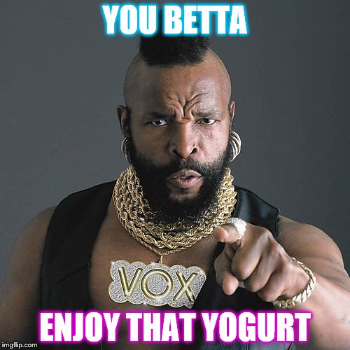 Mr T Pity The Fool | YOU BETTA; ENJOY THAT YOGURT | image tagged in memes,mr t pity the fool | made w/ Imgflip meme maker