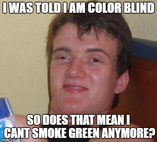 10 Guy | I WAS TOLD I AM COLOR BLIND; SO DOES THAT MEAN I CANT SMOKE GREEN ANYMORE? | image tagged in memes,10 guy | made w/ Imgflip meme maker