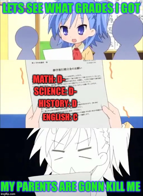 When you get your grade report: | LETS SEE WHAT GRADES I GOT; MATH: D-; SCIENCE: D-; HISTORY: D; ENGLISH: C; MY PARENTS ARE GONN KILL ME | image tagged in memes,anime,anime girl,school,funny,school meme | made w/ Imgflip meme maker
