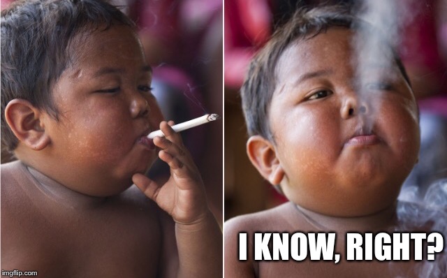 Smoking Kid | I KNOW, RIGHT? | image tagged in smoking kid | made w/ Imgflip meme maker