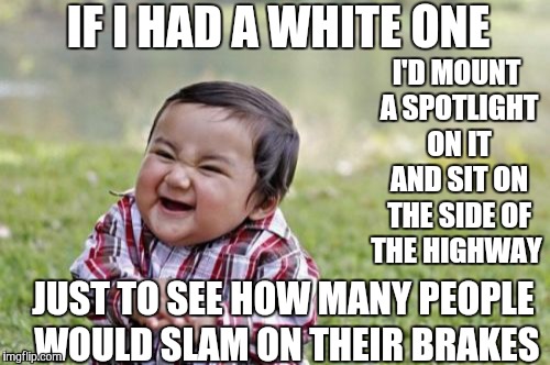 Evil Toddler Meme | IF I HAD A WHITE ONE I'D MOUNT A SPOTLIGHT ON IT AND SIT ON THE SIDE OF THE HIGHWAY JUST TO SEE HOW MANY PEOPLE WOULD SLAM ON THEIR BRAKES | image tagged in memes,evil toddler | made w/ Imgflip meme maker
