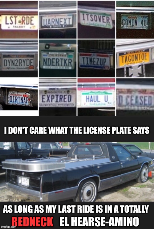 It Has To Be A Cadillac Of Coure | I DON'T CARE WHAT THE LICENSE PLATE SAYS; AS LONG AS MY LAST RIDE IS IN A TOTALLY; EL HEARSE-AMINO; REDNECK | image tagged in car meme,funeral,license plate,license,tag,dead | made w/ Imgflip meme maker