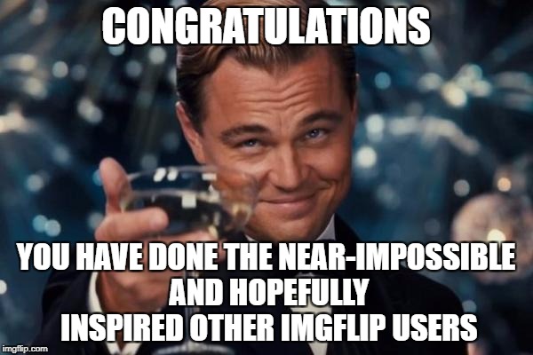 Leonardo Dicaprio Cheers Meme | CONGRATULATIONS YOU HAVE DONE THE NEAR-IMPOSSIBLE AND HOPEFULLY INSPIRED OTHER IMGFLIP USERS | image tagged in memes,leonardo dicaprio cheers | made w/ Imgflip meme maker