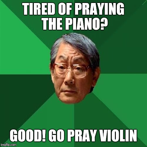 I pray the violin | TIRED OF PRAYING THE PIANO? GOOD! GO PRAY VIOLIN | image tagged in memes,high expectations asian father,asian,asians,violin,piano | made w/ Imgflip meme maker