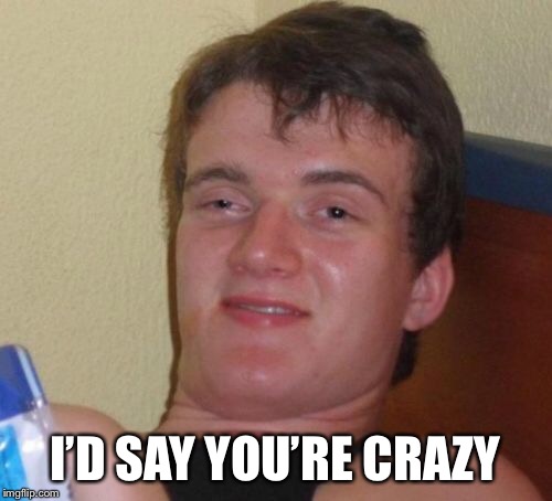 10 Guy Meme | I’D SAY YOU’RE CRAZY | image tagged in memes,10 guy | made w/ Imgflip meme maker