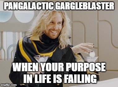 PANGALACTIC GARGLEBLASTER; WHEN YOUR PURPOSE IN LIFE IS FAILING | image tagged in zaphod | made w/ Imgflip meme maker