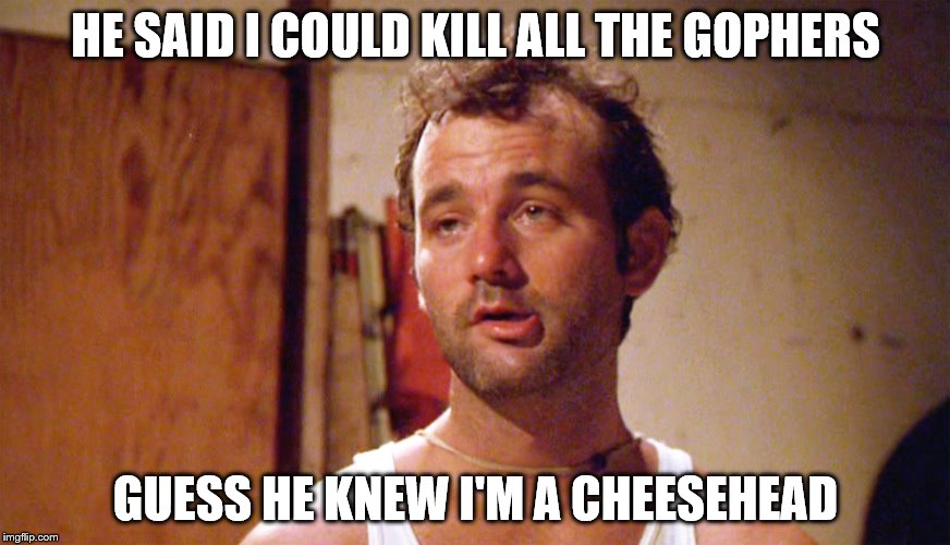 Bill Murray caddyshack | HE SAID I COULD KILL ALL THE GOPHERS; GUESS HE KNEW I'M A CHEESEHEAD | image tagged in bill murray caddyshack | made w/ Imgflip meme maker