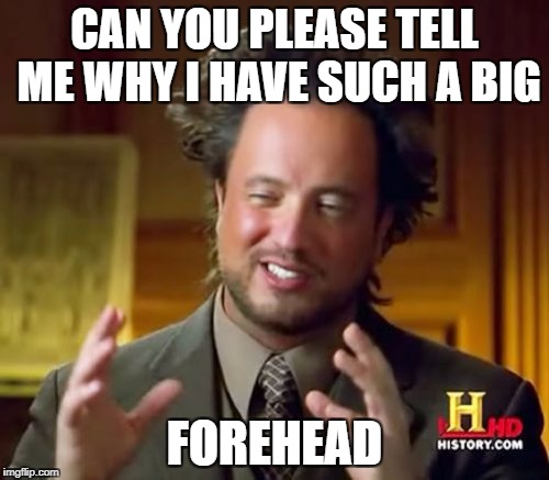 Ancient Aliens Meme | CAN YOU PLEASE TELL ME WHY I HAVE SUCH A BIG; FOREHEAD | image tagged in memes,ancient aliens | made w/ Imgflip meme maker