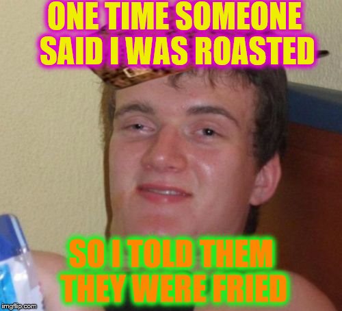 10 Guy | ONE TIME SOMEONE SAID I WAS ROASTED; SO I TOLD THEM THEY WERE FRIED | image tagged in memes,10 guy,scumbag | made w/ Imgflip meme maker
