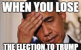 WHEN YOU LOSE; THE ELECTION TO TRUMP | image tagged in donald trump,obama,president | made w/ Imgflip meme maker