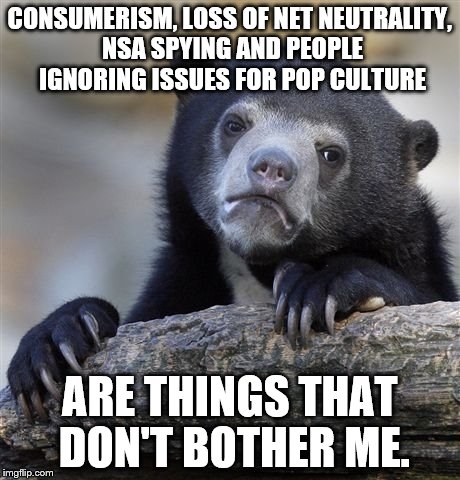 Confession Bear Meme | CONSUMERISM, LOSS OF NET NEUTRALITY, NSA SPYING AND PEOPLE IGNORING ISSUES FOR POP CULTURE; ARE THINGS THAT DON'T BOTHER ME. | image tagged in memes,confession bear | made w/ Imgflip meme maker