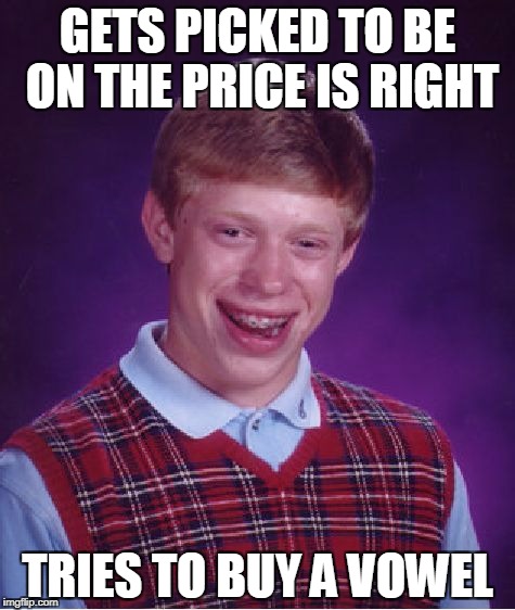 Bad Luck Brian The Price Is Right | GETS PICKED TO BE ON THE PRICE IS RIGHT; TRIES TO BUY A VOWEL | image tagged in memes,bad luck brian,the price is right | made w/ Imgflip meme maker