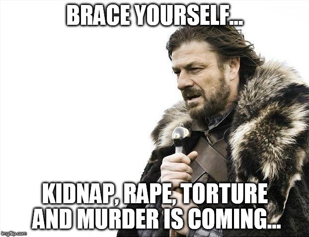 Brace Yourselves X is Coming Meme | BRACE YOURSELF... KIDNAP, **PE, TORTURE AND MURDER IS COMING... | image tagged in memes,brace yourselves x is coming | made w/ Imgflip meme maker