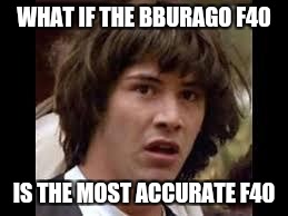 Keanu Reeves | WHAT IF THE BBURAGO F40; IS THE MOST ACCURATE F40 | image tagged in keanu reeves | made w/ Imgflip meme maker