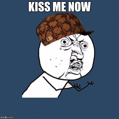 Y U No Meme | KISS ME NOW | image tagged in memes,y u no,scumbag | made w/ Imgflip meme maker