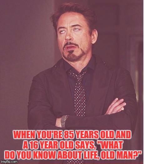 Face You Make Robert Downey Jr | WHEN YOU'RE 85 YEARS OLD AND A 16 YEAR OLD SAYS, "WHAT DO YOU KNOW ABOUT LIFE, OLD MAN?" | image tagged in memes,face you make robert downey jr | made w/ Imgflip meme maker