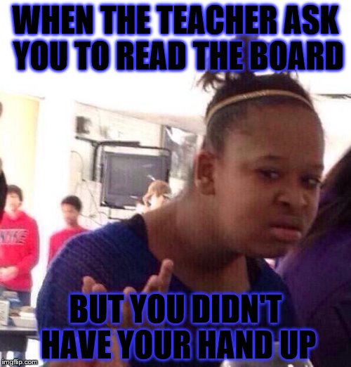 Black Girl Wat Meme | WHEN THE TEACHER ASK YOU TO READ THE BOARD; BUT YOU DIDN'T HAVE YOUR HAND UP | image tagged in memes,black girl wat | made w/ Imgflip meme maker