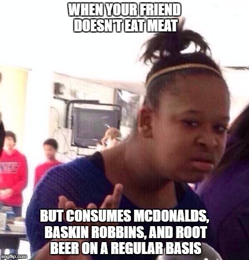 Black Girl Wat Meme | WHEN YOUR FRIEND DOESN'T EAT MEAT; BUT CONSUMES MCDONALDS, BASKIN ROBBINS, AND ROOT BEER ON A REGULAR BASIS | image tagged in memes,black girl wat | made w/ Imgflip meme maker