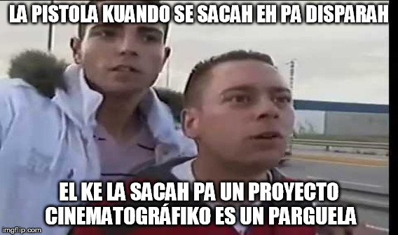 LA PISTOLA KUANDO SE SACAH EH PA DISPARAH; EL KE LA SACAH PA UN PROYECTO CINEMATOGRÁFIKO ES UN PARGUELA | made w/ Imgflip meme maker