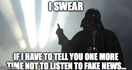 I SWEAR; IF I HAVE TO TELL YOU ONE MORE TIME NOT TO LISTEN TO FAKE NEWS... | made w/ Imgflip meme maker