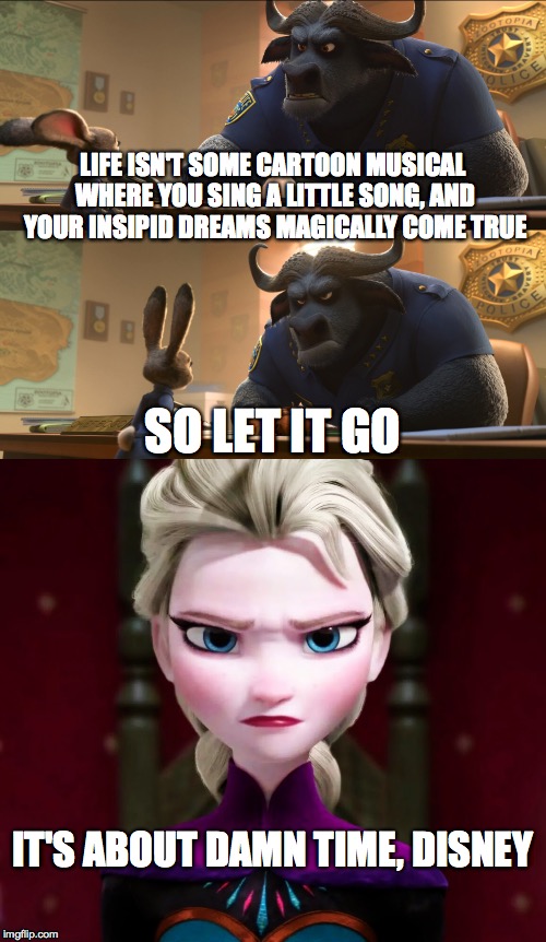 The most ultimate Disney roast of all time: | LIFE ISN'T SOME CARTOON MUSICAL WHERE YOU SING A LITTLE SONG, AND YOUR INSIPID DREAMS MAGICALLY COME TRUE; SO LET IT GO; IT'S ABOUT DAMN TIME, DISNEY | image tagged in zootopia,frozen,elsa frozen,elsa,disney,memes | made w/ Imgflip meme maker