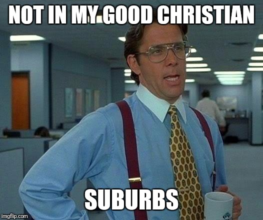 That Would Be Great Meme | NOT IN MY GOOD CHRISTIAN SUBURBS | image tagged in memes,that would be great | made w/ Imgflip meme maker