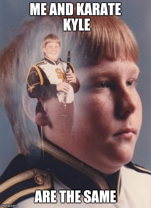PTSD Clarinet Boy | ME AND KARATE KYLE; ARE THE SAME | image tagged in memes,ptsd clarinet boy | made w/ Imgflip meme maker